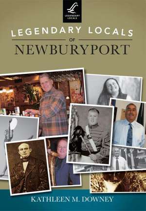 Legendary Locals of Newburyport, Massachusetts de Kathleen M. Downey