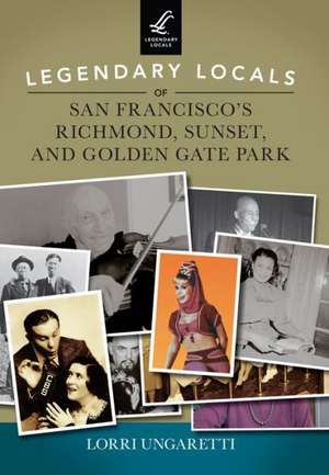 Legendary Locals of San Francisco's Richmond, Sunset, and Golden Gate Park de Lorri Ungaretti