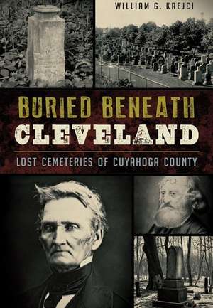 Buried Beneath Cleveland: Lost Cemeteries of Cuyahoga County de William G. Krejci