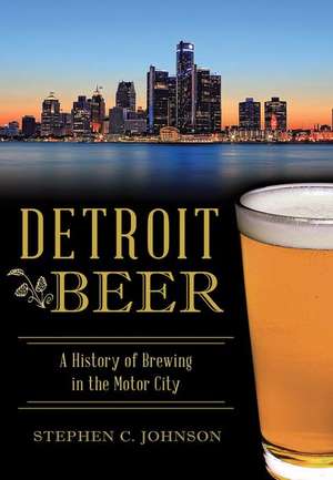 Detroit Beer: A History of Brewing in the Motor City de Stephen C. Johnson