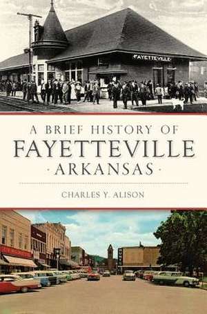 A Brief History of Fayetteville, Arkansas de Charles Y. Alison