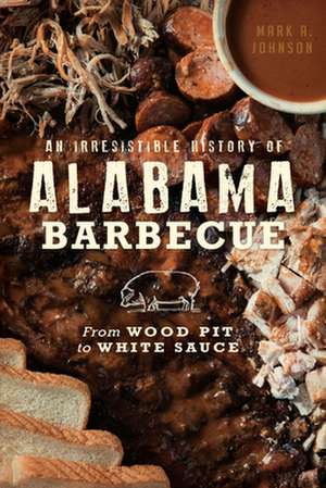 An Irresistible History of Alabama Barbecue: From Wood Pit to White Sauce de Mark A. Johnson