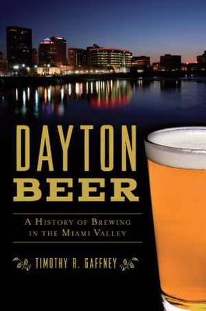 Dayton Beer: A History of Brewing in the Miami Valley de Timothy R. Gaffney