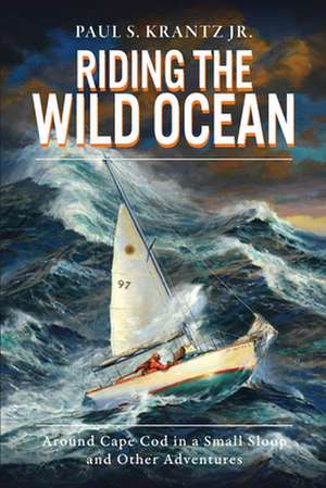 Riding the Wild Ocean: Around Cape Cod in a Small Sloop and Other Adventures de Paul S. Krantz Jr