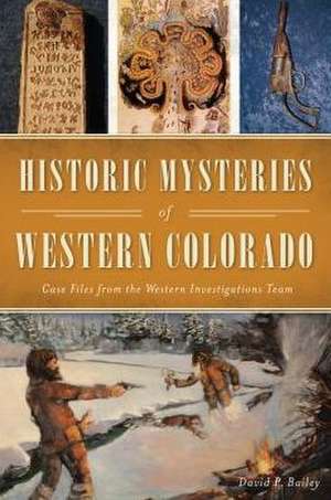 Historic Mysteries of Western Colorado: Case Files of the Western Investigations Team de David P. Bailey