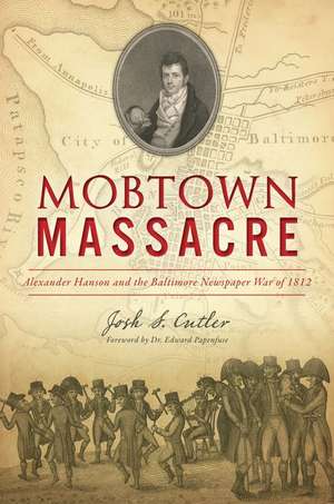 Mobtown Massacre: Alexander Hanson and the Baltimore Newspaper War of 1812 de Josh S. Cutler