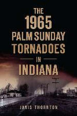 The 1965 Palm Sunday Tornadoes in Indiana de Janis Thornton