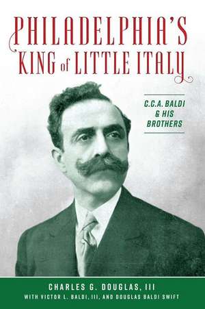 Philadelphia's King of Little Italy: C.C.A. Baldi & His Brothers de Charles G. Douglas