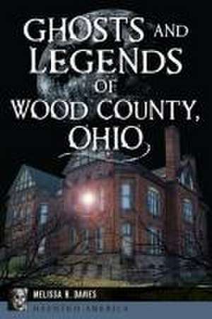 Ghosts and Legends of Wood County, Ohio de Melissa R Davies