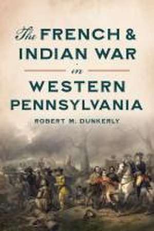 The French & Indian War in Western Pennsylvania de Robert M Dunkerly