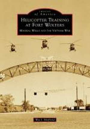 Helicopter Training at Fort Wolters: Mineral Wells and the Vietnam War de Wes J Sheffield