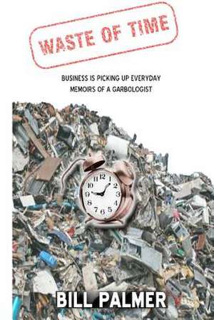 Waste of Time - Business Is Picking Up Every Day - Memoirs of a Garbologist de Bill Palmer