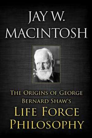 The Origins of George Bernard Shaw's Life Force Philosophy de Jay W. Macintosh