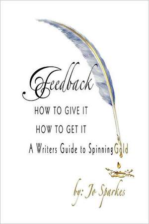 Feedback How to Give It How to Get It: A Writers Guide to Spinning Gold de Jo Sparkes