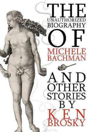 The Unauthorized Biography of Michele Bachmann (and Other Stories) de Ken Brosky