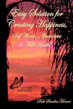 Easy Solution for Creating Happiness, Self Worth, Abundance & Full Health! de Dale Sandra Hoover