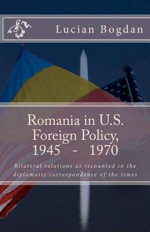 Romania in Us Foreign Policy, 1945-1970 de Lucian Bogdan Ph. D.