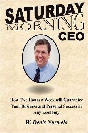 Saturday Morning CEO: How Two Hours a Week Will Guarantee Your Business and Personal Success in Any Economy de W. Denis Nurmela