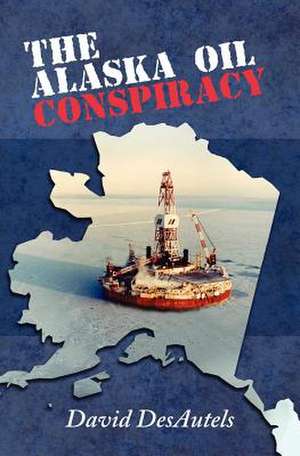 The Alaska Oil Conspiracy de David A. Desautels