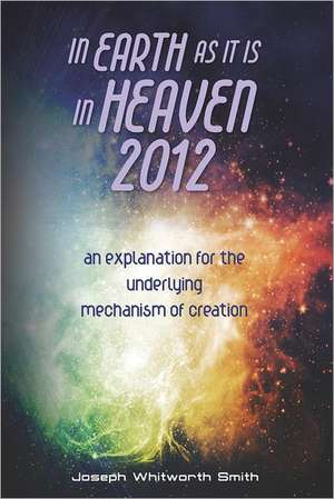 In Earth as It Is in Heaven 2012: An Explanation for the Underlying Mechanism of Creation de MR Joseph Whitworth Smith