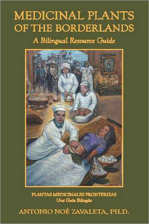 Medicinal Plants of the Borderlands: A Bilingual Resource Guide de Antonio Noe Zavaleta Ph. D.