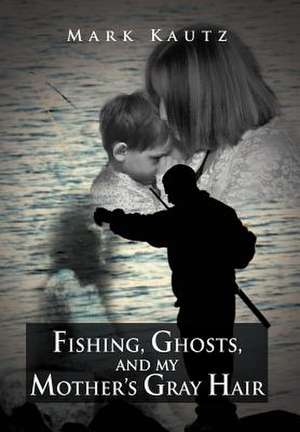 Fishing, Ghosts, and My Mother's Gray Hair de Mark Kautz