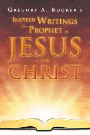 Inspired Writings of a Prophet for Jesus the Christ de Gregory A. Booker