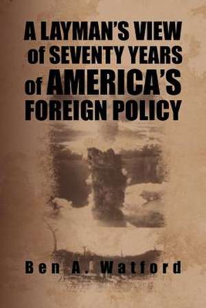 A Layman's View of Seventy Years of America's Foreign Policy de Ben A. Watford