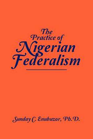 The Practice of Nigerian Federalism de Sunday C. Enubuzor Ph. D.