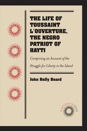 The Life of Toussaint L'Ouverture, the Negro Patriot of Hayti: Comprising an Account of the Struggle for Liberty in the Island, and a Sketch of Its Hi de John Relly Beard