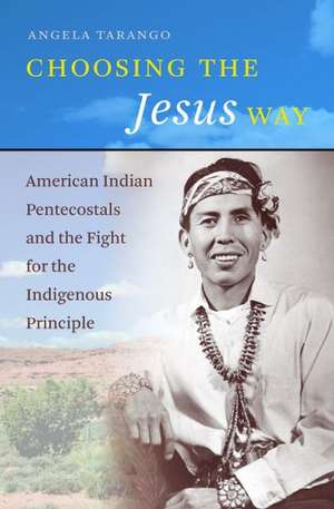 Choosing the Jesus Way: American Indian Pentecostals and the Fight for the Indigenous Principle de Angela Tarango