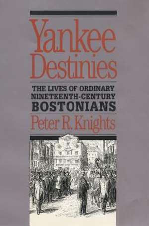 Yankee Destinies: The Lives of Ordinary Nineteenth-Century Bostonians de Peter R. Knights