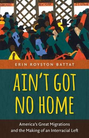 Ain't Got No Home: America's Great Migrations and the Making of an Interracial Left de Erin Royston Battat