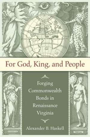 For God, King, and People: Forging Commonwealth Bonds in Renaissance Virginia de Alexander B. Haskell