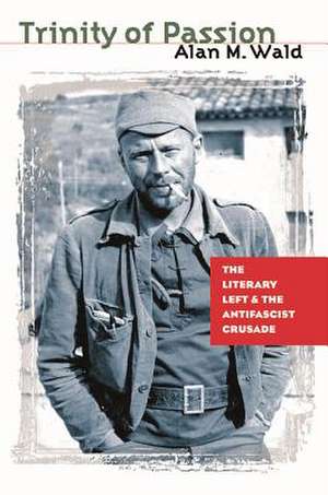 Trinity of Passion: The Literary Left and the Antifascist Crusade de Alan M. Wald