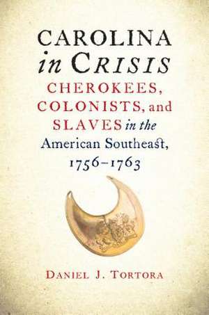 Carolina in Crisis: Cherokees, Colonists, and Slaves in the American Southeast, 1756-1763 de Daniel J. Tortora