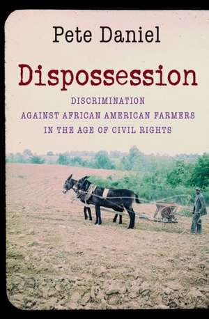 Dispossession: Discrimination Against African American Farmers in the Age of Civil Rights de Pete Daniel