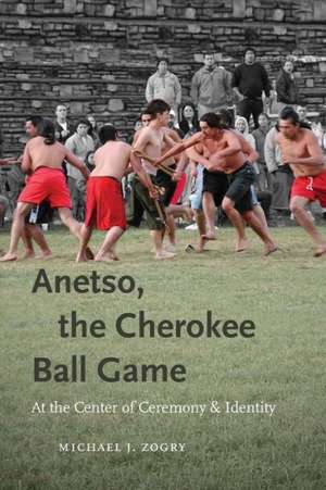 Anetso, the Cherokee Ball Game: At the Center of Ceremony and Identity de Michael J. Zogry