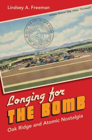 Longing for the Bomb: Oak Ridge and Atomic Nostalgia de Lindsey A. Freeman