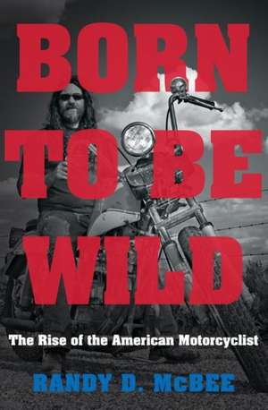 Born to Be Wild: The Rise of the American Motorcyclist de Randy D. McBee