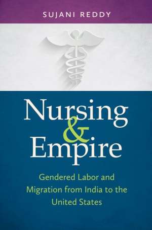 Nursing & Empire: Gendered Labor and Migration from India to the United States de Sujani K. Reddy