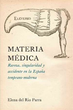 Materia Medica: Rareza, Singularidad y Accidente En La Espana Temprano-Moderna de Elena Del Rio Parra