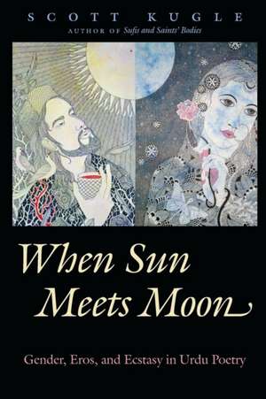 When Sun Meets Moon: Gender, Eros, and Ecstasy in Urdu Poetry de Scott Kugle