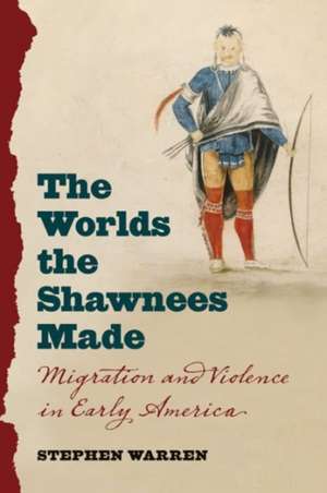 The Worlds the Shawnees Made: Migration and Violence in Early America de Stephen Warren