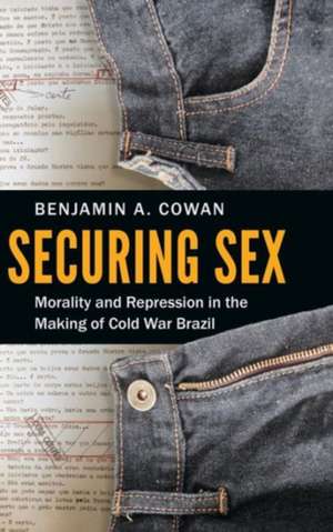 Securing Sex: Morality and Repression in the Making of Cold War Brazil de Benjamin A. Cowan