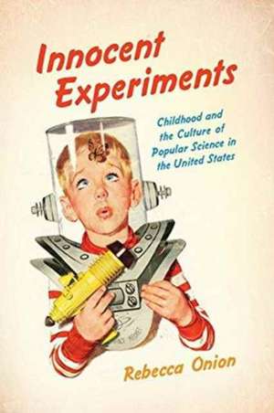 Innocent Experiments: Childhood and the Culture of Popular Science in the United States de Rebecca Onion