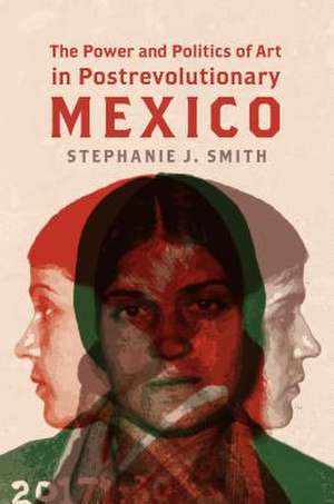 The Power and Politics of Art in Postrevolutionary Mexico de Stephanie J. Smith