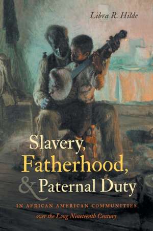 Slavery, Fatherhood, and Paternal Duty in African American Communities over the Long Nineteenth Century de Libra R Hilde