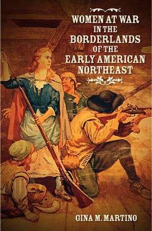 Women at War in the Borderlands of the Early American Northeast de Gina M. Martino