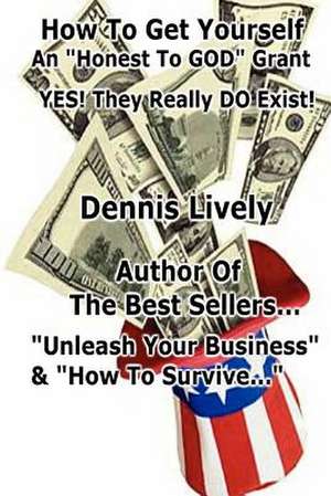 How to Get Yourself an Honest-To-God Grant! Yes! They Really Do Exist! de Dennis Lively